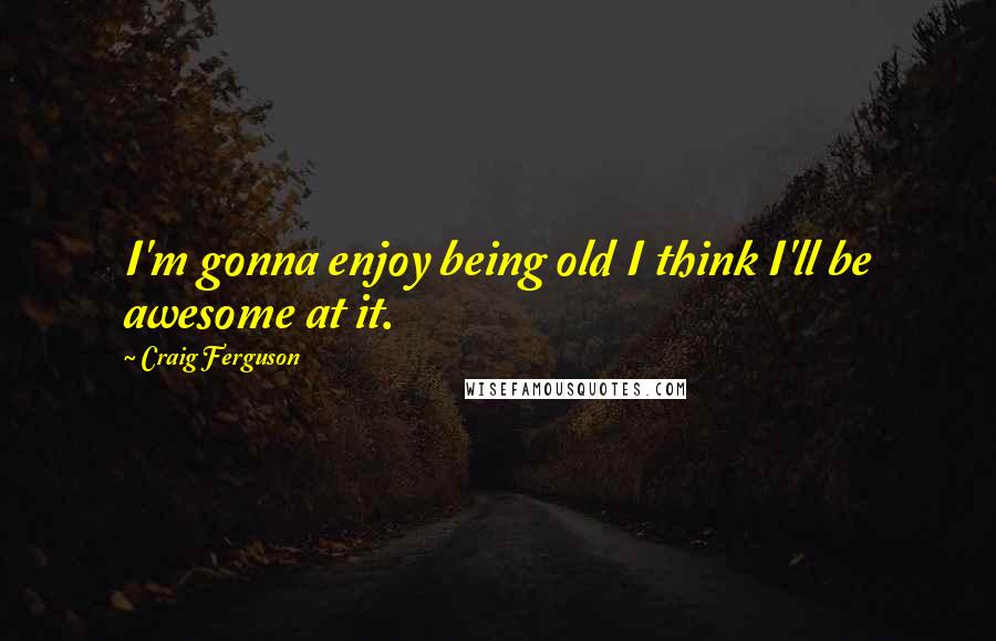 Craig Ferguson Quotes: I'm gonna enjoy being old I think I'll be awesome at it.