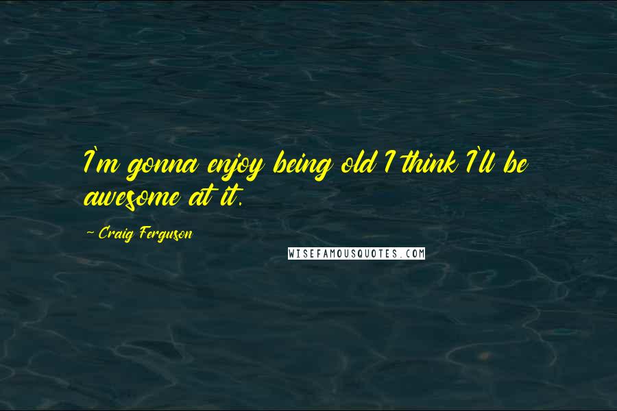 Craig Ferguson Quotes: I'm gonna enjoy being old I think I'll be awesome at it.