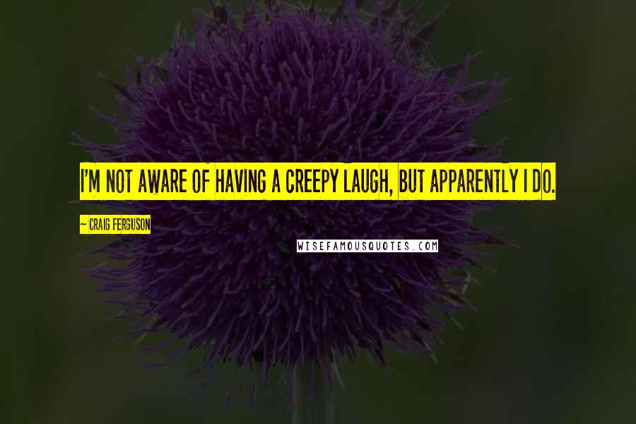 Craig Ferguson Quotes: I'm not aware of having a creepy laugh, but apparently I do.