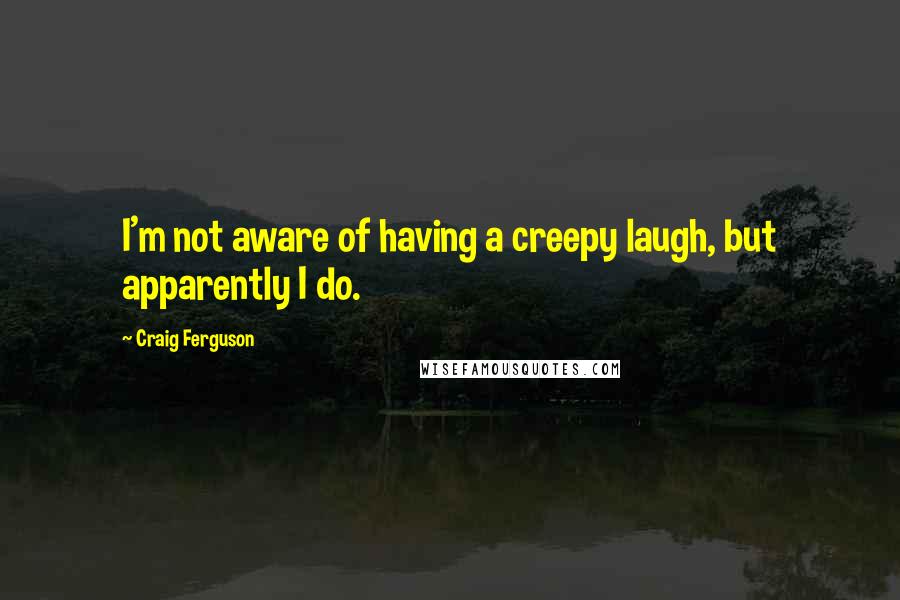 Craig Ferguson Quotes: I'm not aware of having a creepy laugh, but apparently I do.