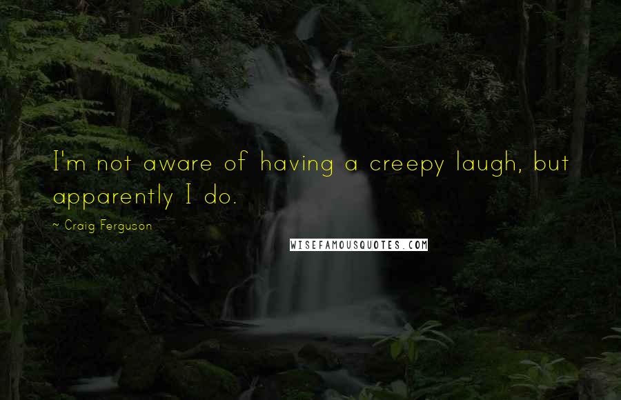 Craig Ferguson Quotes: I'm not aware of having a creepy laugh, but apparently I do.