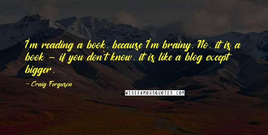 Craig Ferguson Quotes: I'm reading a book, because I'm brainy. No, it is a book - if you don't know, it is like a blog except bigger.