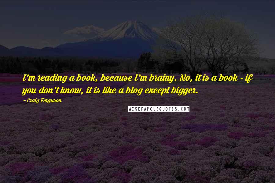 Craig Ferguson Quotes: I'm reading a book, because I'm brainy. No, it is a book - if you don't know, it is like a blog except bigger.