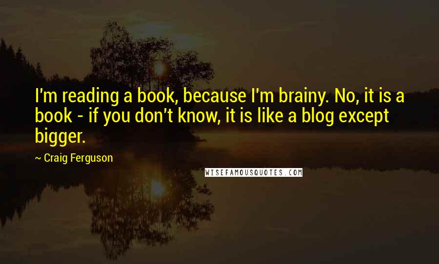 Craig Ferguson Quotes: I'm reading a book, because I'm brainy. No, it is a book - if you don't know, it is like a blog except bigger.