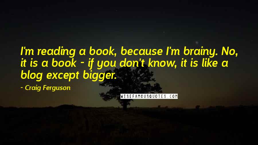 Craig Ferguson Quotes: I'm reading a book, because I'm brainy. No, it is a book - if you don't know, it is like a blog except bigger.