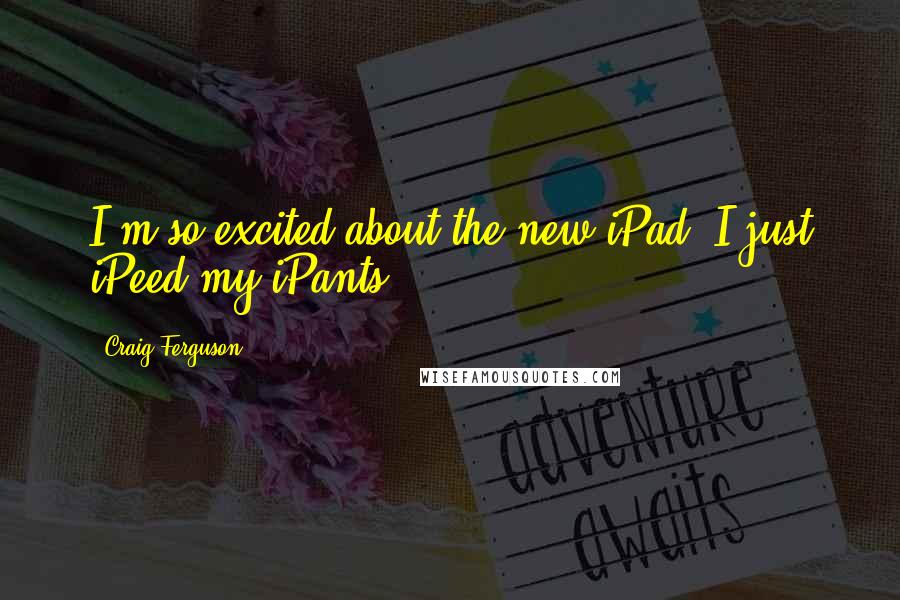 Craig Ferguson Quotes: I'm so excited about the new iPad, I just iPeed my iPants.