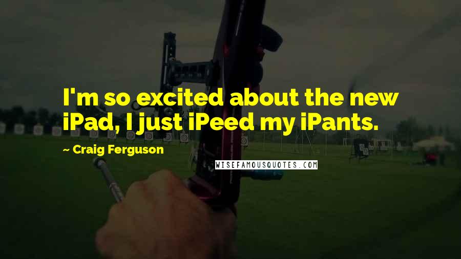 Craig Ferguson Quotes: I'm so excited about the new iPad, I just iPeed my iPants.