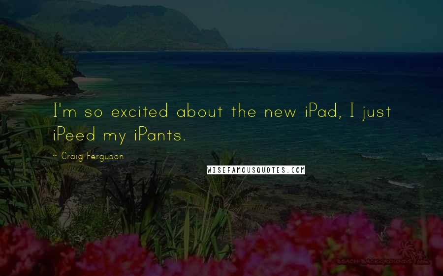 Craig Ferguson Quotes: I'm so excited about the new iPad, I just iPeed my iPants.