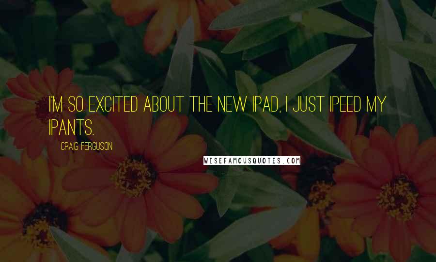 Craig Ferguson Quotes: I'm so excited about the new iPad, I just iPeed my iPants.