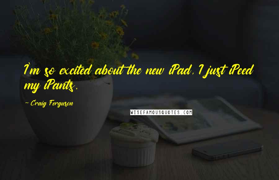 Craig Ferguson Quotes: I'm so excited about the new iPad, I just iPeed my iPants.