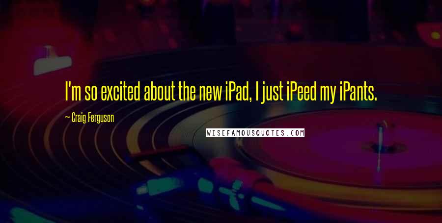 Craig Ferguson Quotes: I'm so excited about the new iPad, I just iPeed my iPants.