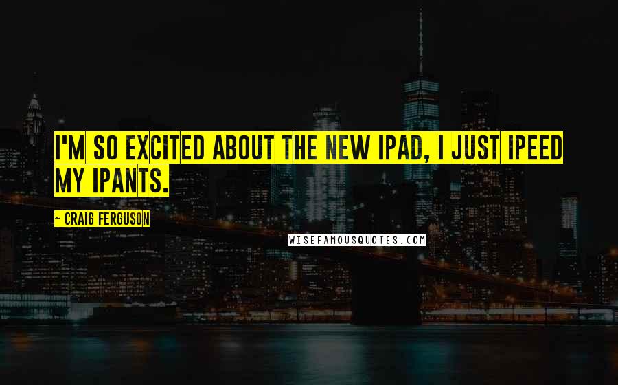 Craig Ferguson Quotes: I'm so excited about the new iPad, I just iPeed my iPants.