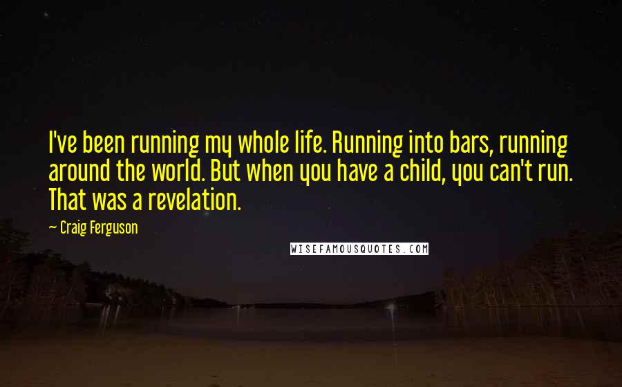 Craig Ferguson Quotes: I've been running my whole life. Running into bars, running around the world. But when you have a child, you can't run. That was a revelation.