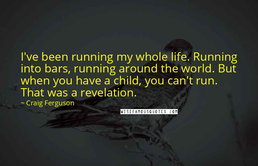 Craig Ferguson Quotes: I've been running my whole life. Running into bars, running around the world. But when you have a child, you can't run. That was a revelation.