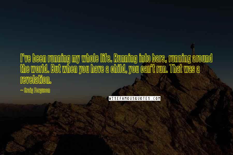 Craig Ferguson Quotes: I've been running my whole life. Running into bars, running around the world. But when you have a child, you can't run. That was a revelation.