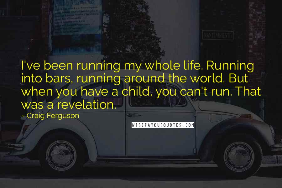 Craig Ferguson Quotes: I've been running my whole life. Running into bars, running around the world. But when you have a child, you can't run. That was a revelation.