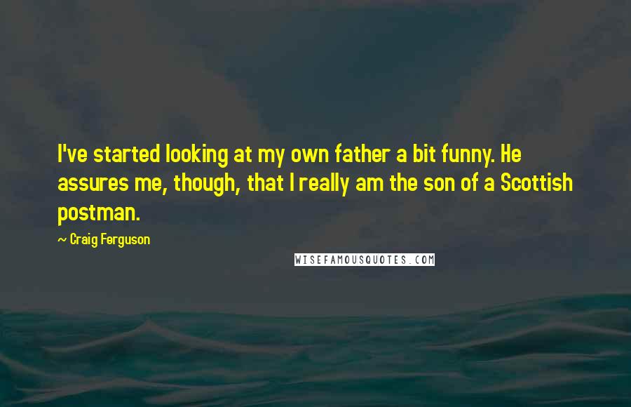 Craig Ferguson Quotes: I've started looking at my own father a bit funny. He assures me, though, that I really am the son of a Scottish postman.