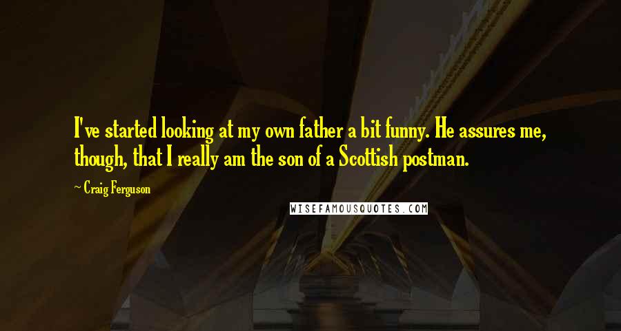 Craig Ferguson Quotes: I've started looking at my own father a bit funny. He assures me, though, that I really am the son of a Scottish postman.