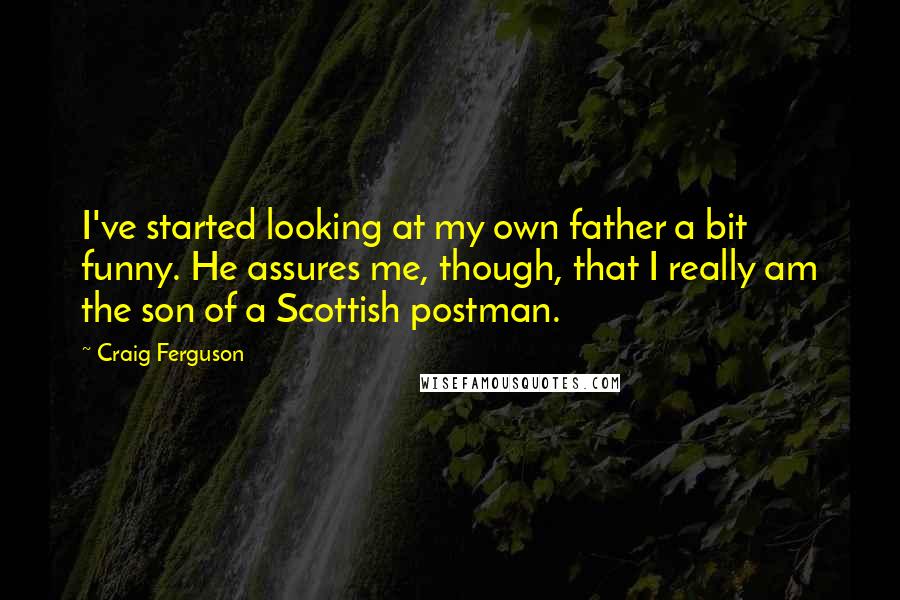Craig Ferguson Quotes: I've started looking at my own father a bit funny. He assures me, though, that I really am the son of a Scottish postman.