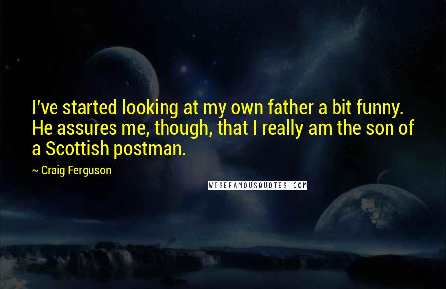 Craig Ferguson Quotes: I've started looking at my own father a bit funny. He assures me, though, that I really am the son of a Scottish postman.