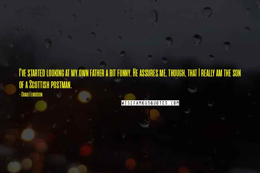 Craig Ferguson Quotes: I've started looking at my own father a bit funny. He assures me, though, that I really am the son of a Scottish postman.