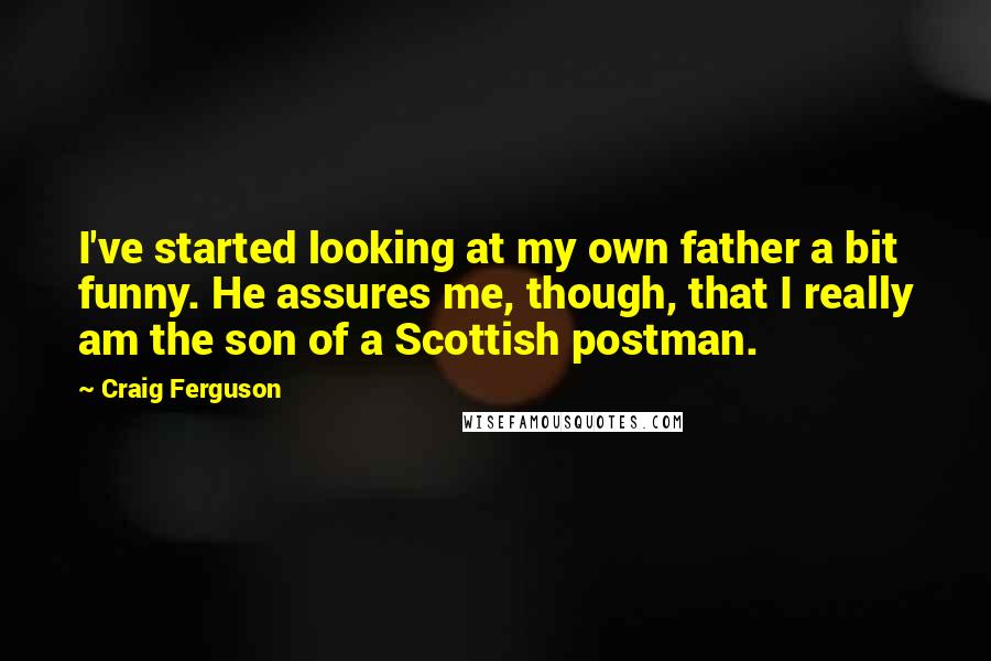 Craig Ferguson Quotes: I've started looking at my own father a bit funny. He assures me, though, that I really am the son of a Scottish postman.