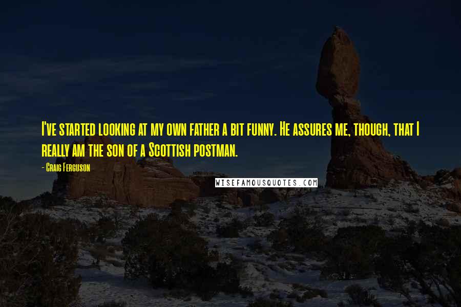Craig Ferguson Quotes: I've started looking at my own father a bit funny. He assures me, though, that I really am the son of a Scottish postman.