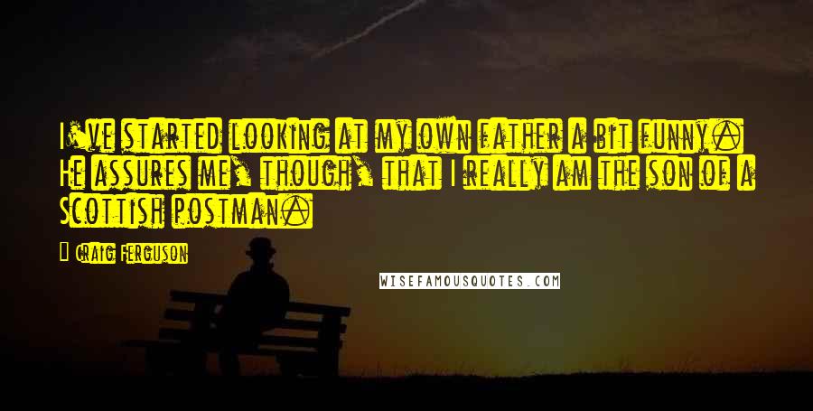 Craig Ferguson Quotes: I've started looking at my own father a bit funny. He assures me, though, that I really am the son of a Scottish postman.