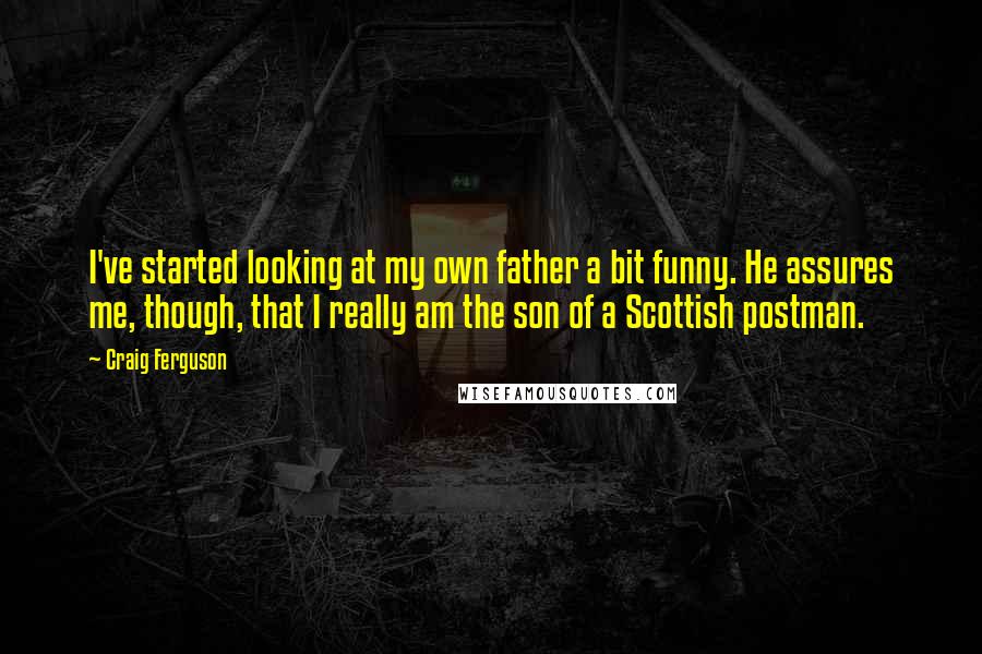 Craig Ferguson Quotes: I've started looking at my own father a bit funny. He assures me, though, that I really am the son of a Scottish postman.