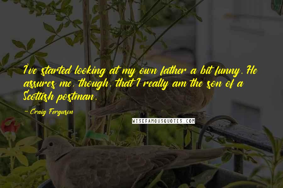 Craig Ferguson Quotes: I've started looking at my own father a bit funny. He assures me, though, that I really am the son of a Scottish postman.