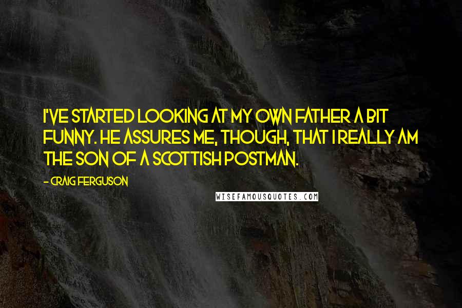 Craig Ferguson Quotes: I've started looking at my own father a bit funny. He assures me, though, that I really am the son of a Scottish postman.