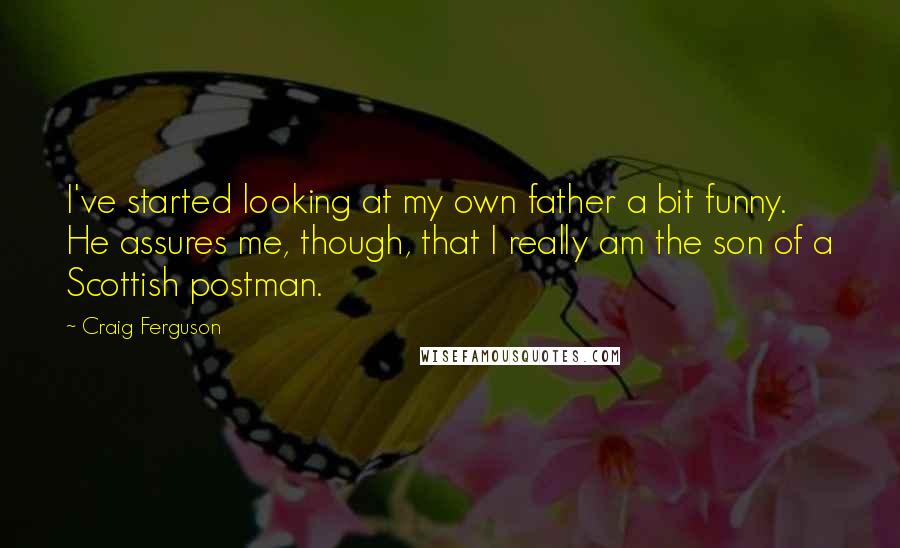 Craig Ferguson Quotes: I've started looking at my own father a bit funny. He assures me, though, that I really am the son of a Scottish postman.