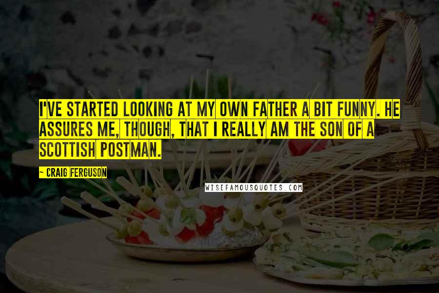 Craig Ferguson Quotes: I've started looking at my own father a bit funny. He assures me, though, that I really am the son of a Scottish postman.