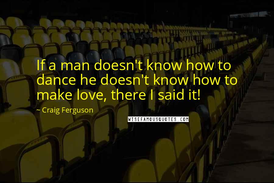 Craig Ferguson Quotes: If a man doesn't know how to dance he doesn't know how to make love, there I said it!