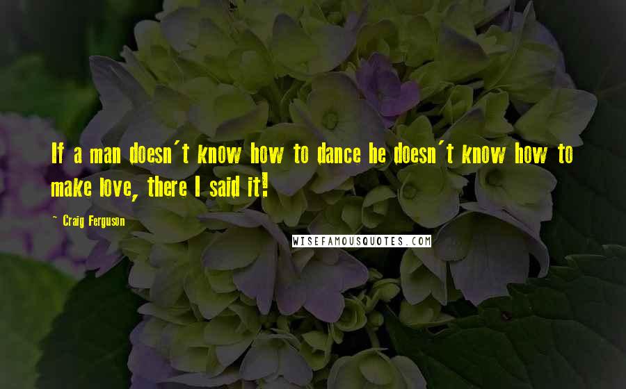 Craig Ferguson Quotes: If a man doesn't know how to dance he doesn't know how to make love, there I said it!