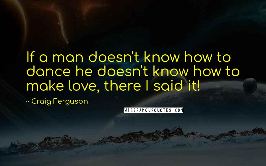 Craig Ferguson Quotes: If a man doesn't know how to dance he doesn't know how to make love, there I said it!