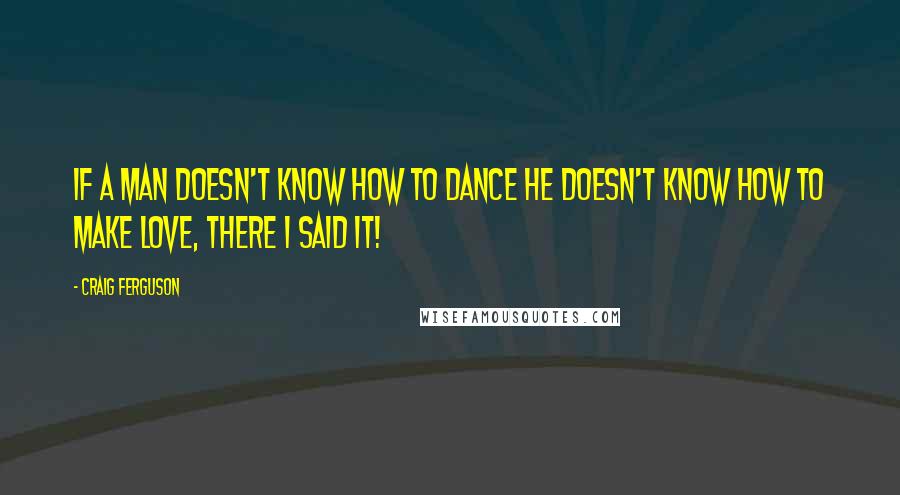 Craig Ferguson Quotes: If a man doesn't know how to dance he doesn't know how to make love, there I said it!