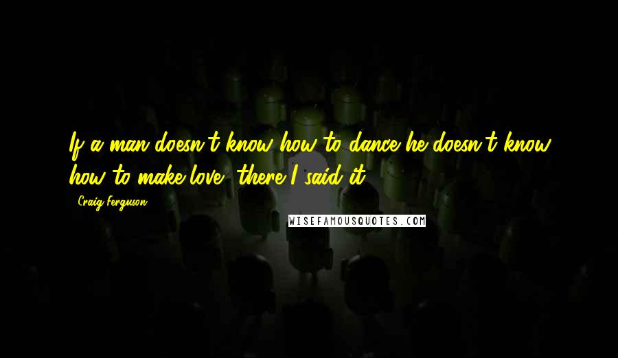 Craig Ferguson Quotes: If a man doesn't know how to dance he doesn't know how to make love, there I said it!