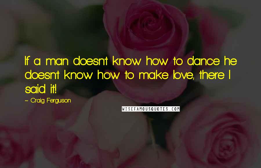 Craig Ferguson Quotes: If a man doesn't know how to dance he doesn't know how to make love, there I said it!