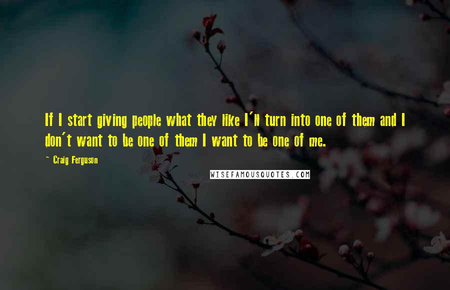 Craig Ferguson Quotes: If I start giving people what they like I'll turn into one of them and I don't want to be one of them I want to be one of me.