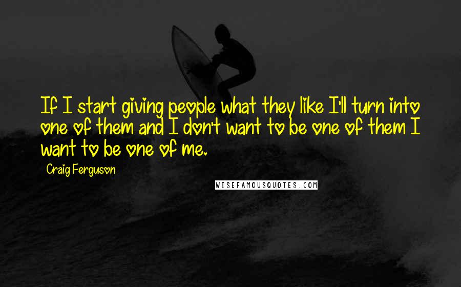 Craig Ferguson Quotes: If I start giving people what they like I'll turn into one of them and I don't want to be one of them I want to be one of me.