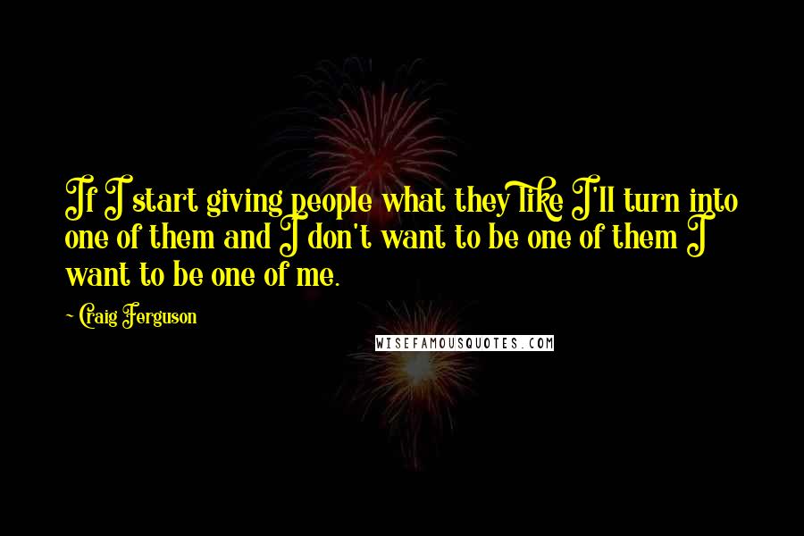 Craig Ferguson Quotes: If I start giving people what they like I'll turn into one of them and I don't want to be one of them I want to be one of me.