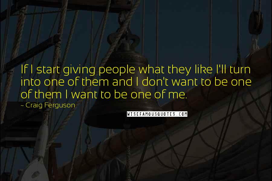 Craig Ferguson Quotes: If I start giving people what they like I'll turn into one of them and I don't want to be one of them I want to be one of me.