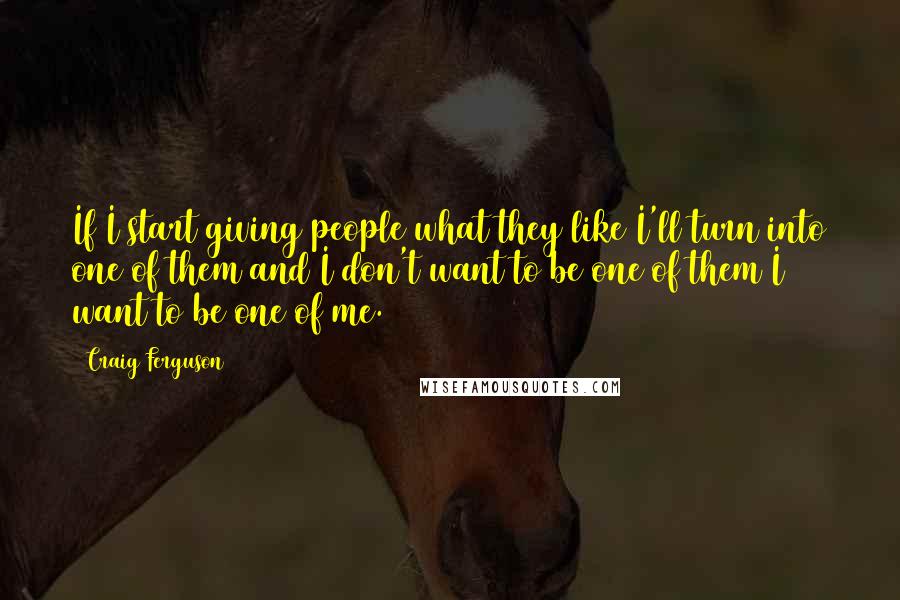 Craig Ferguson Quotes: If I start giving people what they like I'll turn into one of them and I don't want to be one of them I want to be one of me.