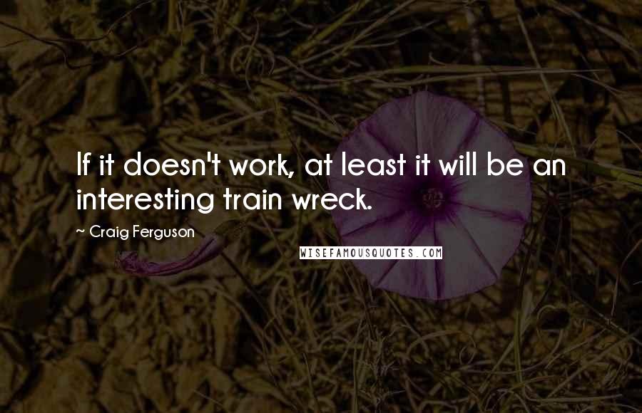 Craig Ferguson Quotes: If it doesn't work, at least it will be an interesting train wreck.