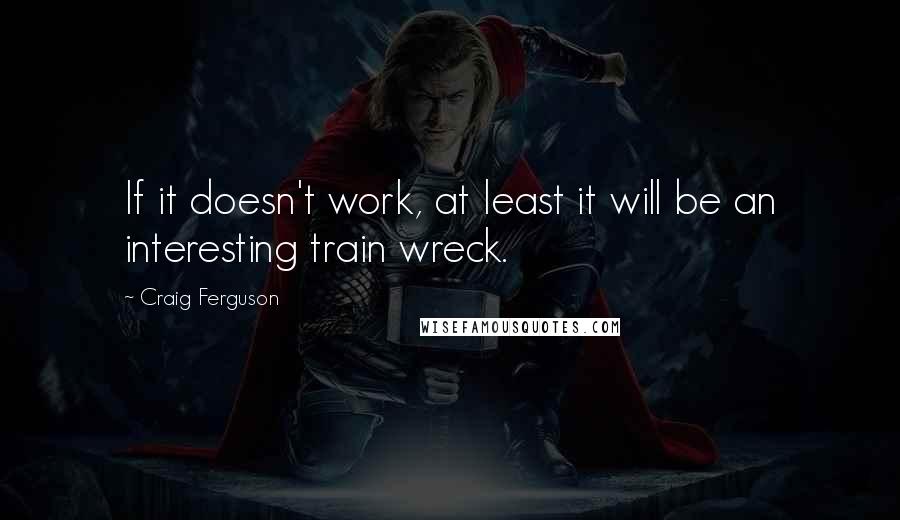 Craig Ferguson Quotes: If it doesn't work, at least it will be an interesting train wreck.