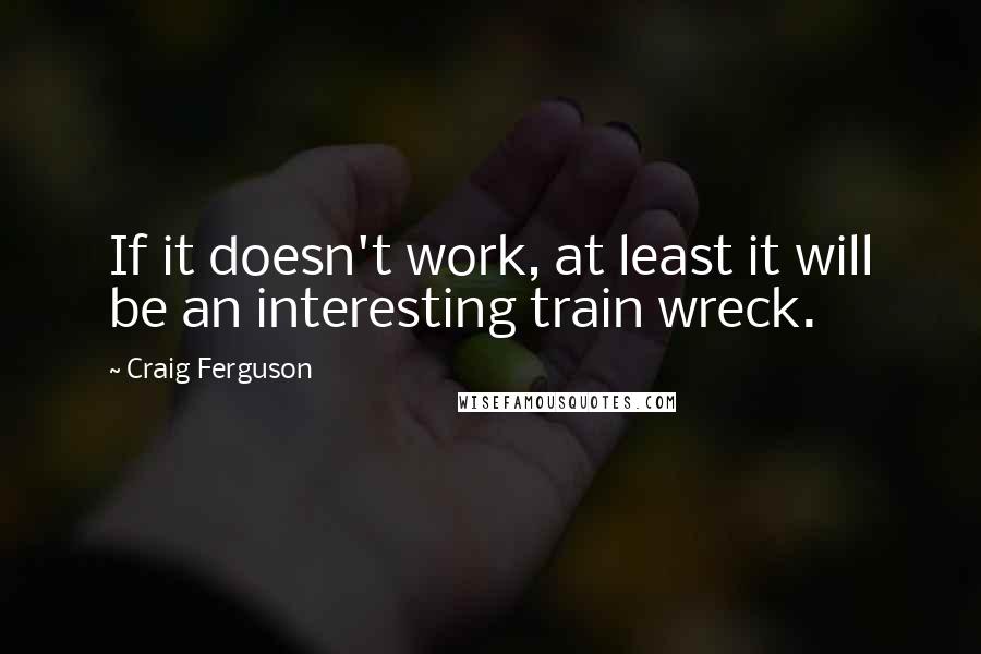 Craig Ferguson Quotes: If it doesn't work, at least it will be an interesting train wreck.