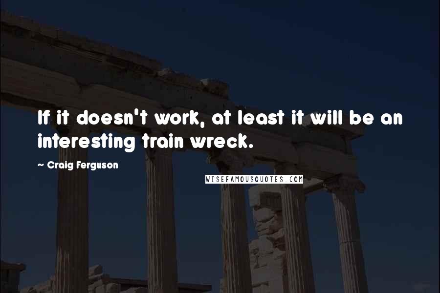 Craig Ferguson Quotes: If it doesn't work, at least it will be an interesting train wreck.