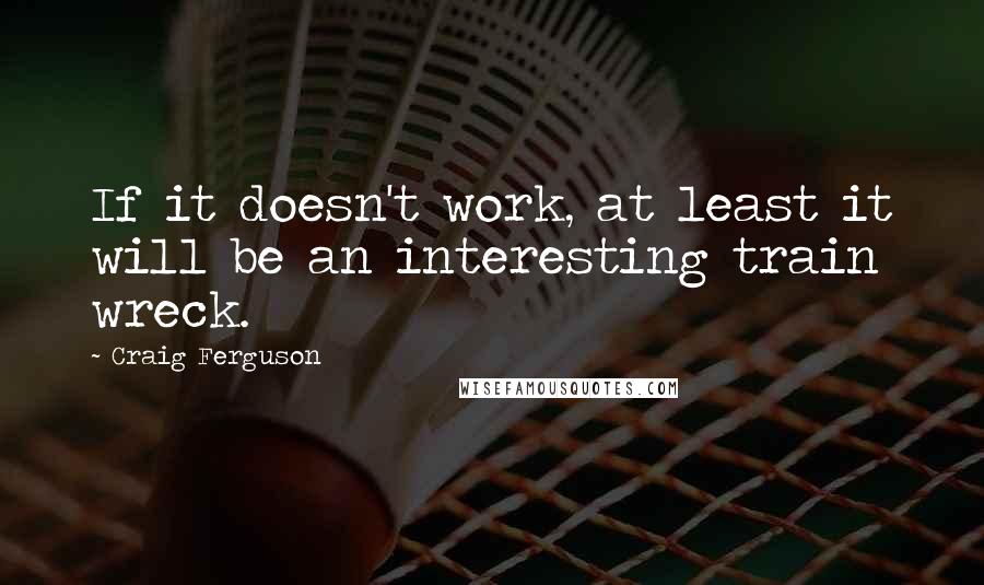 Craig Ferguson Quotes: If it doesn't work, at least it will be an interesting train wreck.