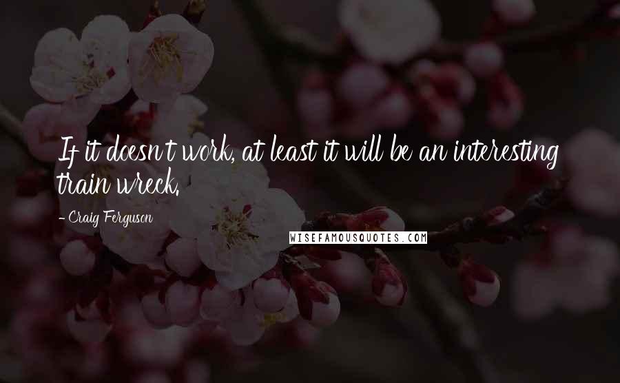 Craig Ferguson Quotes: If it doesn't work, at least it will be an interesting train wreck.